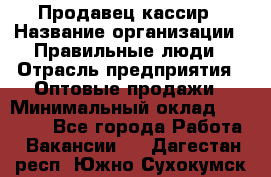 Продавец-кассир › Название организации ­ Правильные люди › Отрасль предприятия ­ Оптовые продажи › Минимальный оклад ­ 25 000 - Все города Работа » Вакансии   . Дагестан респ.,Южно-Сухокумск г.